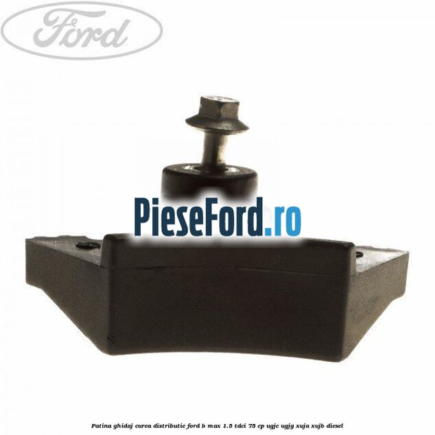 Patina ghidaj curea distributie Ford B-Max 1.5 TDCi 75 cp UGJC, UGJG, XUJA, XUJB diesel