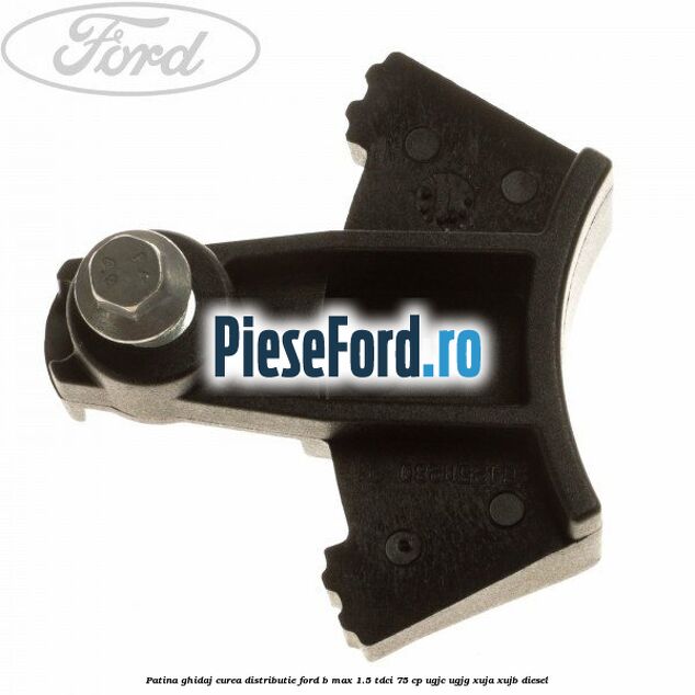 Patina ghidaj curea distributie Ford B-Max 1.5 TDCi 75 cp UGJC, UGJG, XUJA, XUJB diesel