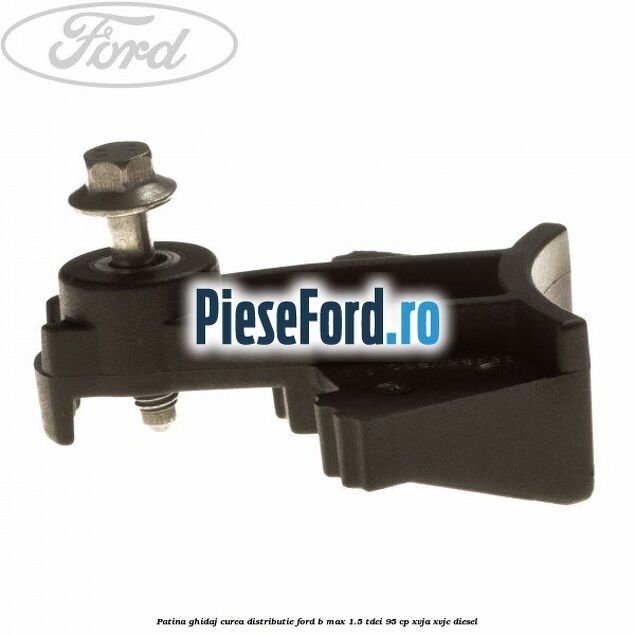 Patina ghidaj curea distributie Ford B-Max 1.5 TDCi 95 cp XVJA, XVJC diesel