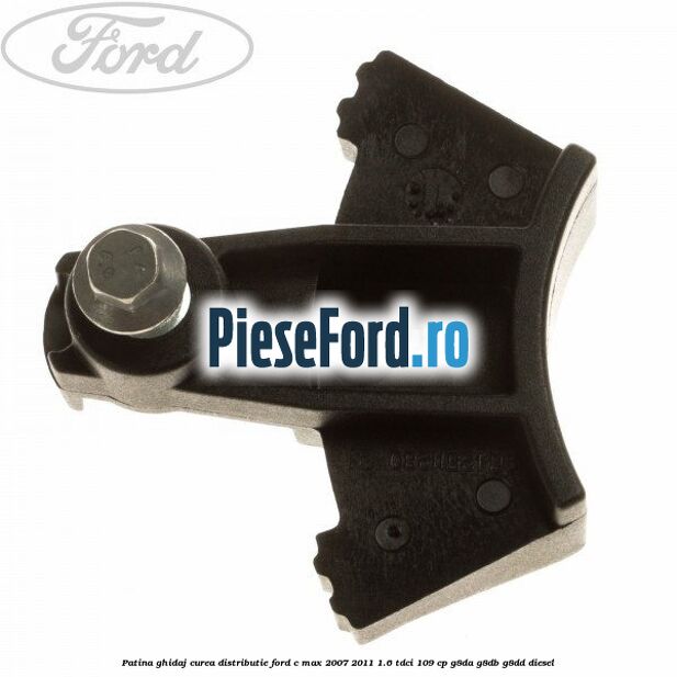 Patina ghidaj curea distributie Ford C-Max 2007-2011 1.6 TDCi 109 cp Patina ghidaj curea distributie Ford C-Max 2007-2011 1.6 TDCi 109 cp G8DA, G8DB, G8DD diesel