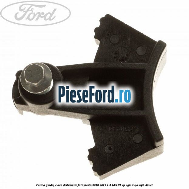 Patina ghidaj curea distributie Ford Fiesta 2013-2017 1.5 TDCi 75 cp UGJC, XUJA, XUJB diesel