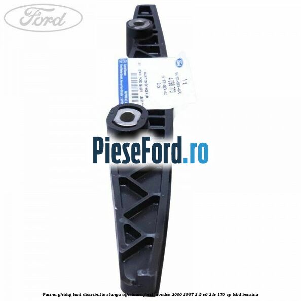 Patina ghidaj lant distributie stanga inferioara Ford Mondeo 2000-2007 2.5 V6 24V 170 cp LCBD benzina