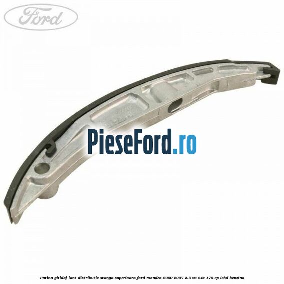 Patina ghidaj lant distributie stanga superioara Ford Mondeo 2000-2007 2.5 V6 24V 170 cp LCBD benzina