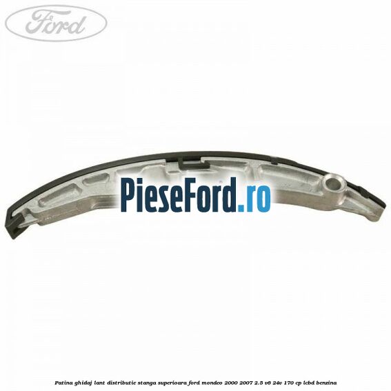 Patina ghidaj lant distributie stanga superioara Ford Mondeo 2000-2007 2.5 V6 24V 170 cp LCBD benzina