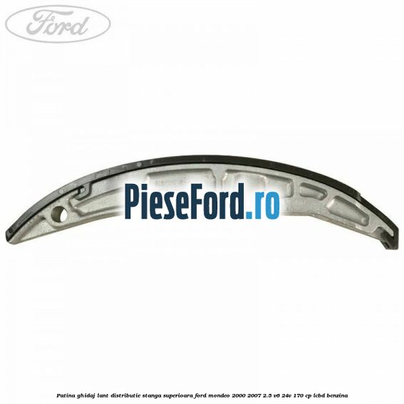 Patina ghidaj lant distributie stanga superioara Ford Mondeo 2000-2007 2.5 V6 24V 170 cp LCBD benzina