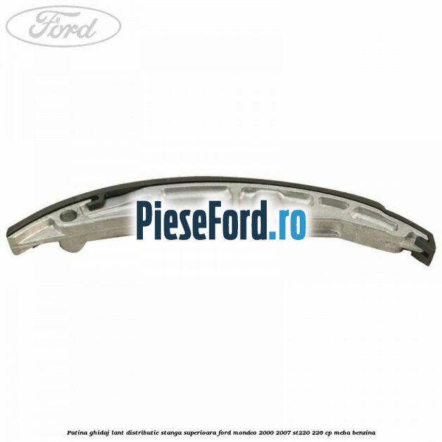 Patina ghidaj lant distributie stanga superioara Ford Mondeo 2000-2007 ST220 226 cp MEBA benzina