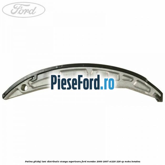 Patina ghidaj lant distributie stanga superioara Ford Mondeo 2000-2007 ST220 226 cp MEBA benzina