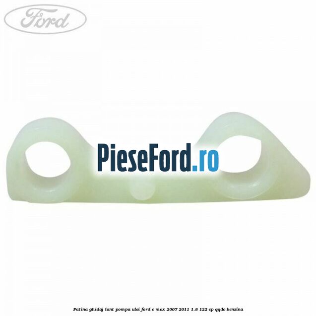 Patina ghidaj lant pompa ulei Ford C-Max 2007-2011 1.8 122 cp Patina ghidaj lant pompa ulei Ford C-Max 2007-2011 1.8 122 cp QQDC benzina