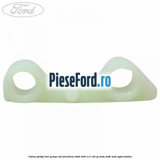 Patina ghidaj lant pompa ulei Ford Focus 2004-2007 2.0 145 cp AODA, AODB, AODE, SYDA benzina