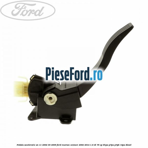 Pedala acceleratie an 11/2002-03/2009 Ford Tourneo Connect 2002-2014 1.8 Di 75 cp BHPA, P7PA, P7PB, R2PA diesel