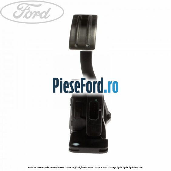 Pedala acceleratie cu ornament cromat Ford Focus 2011-2014 1.6 Ti 105 cp IQDA, IQDB, IQDC benzina