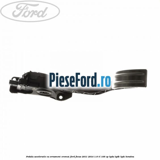 Pedala acceleratie cu ornament cromat Ford Focus 2011-2014 1.6 Ti 105 cp IQDA, IQDB, IQDC benzina