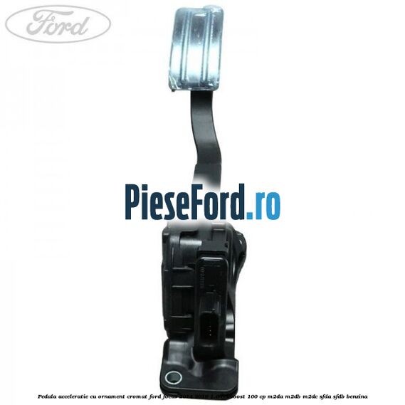 Pedala acceleratie cu ornament cromat Ford Focus 2014-2018 1.0 EcoBoost 100 cp M2DA, M2DB, M2DC, SFDA, SFDB benzina