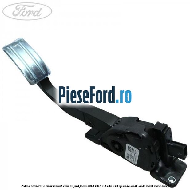 Pedala acceleratie cu ornament cromat Ford Focus 2014-2018 1.5 TDCi 120 cp XWDA, XWDB, XWDC, XWDD, XWDE diesel