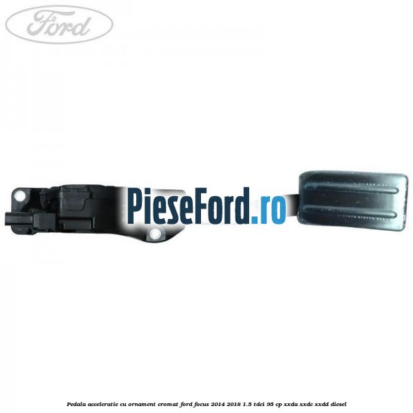 Pedala acceleratie cu ornament cromat Ford Focus 2014-2018 1.5 TDCi 95 cp XXDA, XXDC, XXDD diesel