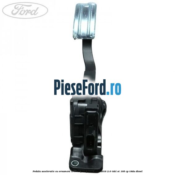 Pedala acceleratie cu ornament cromat Ford Focus 2014-2018 2.0 TDCi ST 185 cp T8DA diesel