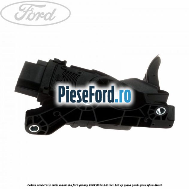 Pedala acceleratie cutie automata Ford Galaxy 2007-2014 2.0 TDCi 140 cp QXWA, QXWB, QXWC, UFWA diesel