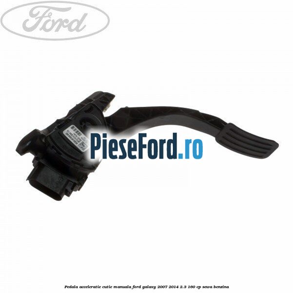 Pedala acceleratie cutie manuala Ford Galaxy 2007-2014 2.3 160 cp Pedala acceleratie cutie manuala Ford Galaxy 2007-2014 2.3 160 cp SEWA benzina