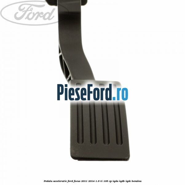 Pedala acceleratie Ford Focus 2011-2014 1.6 Ti 105 cp IQDA, IQDB, IQDC benzina