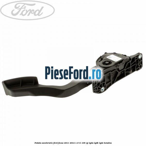 Pedala acceleratie Ford Focus 2011-2014 1.6 Ti 105 cp IQDA, IQDB, IQDC benzina