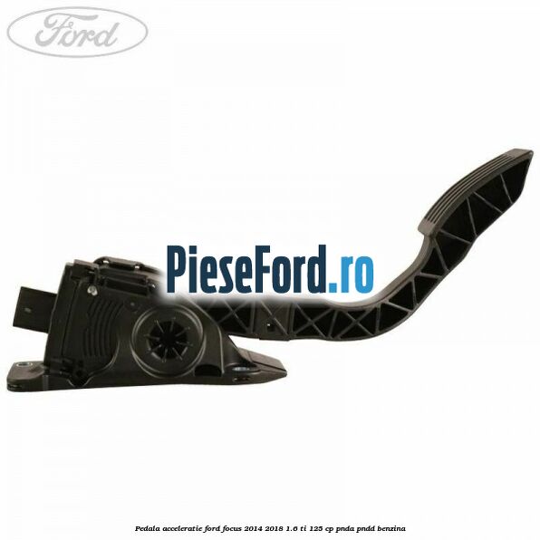 Pedala acceleratie Ford Focus 2014-2018 1.6 Ti 125 cp PNDA, PNDD benzina