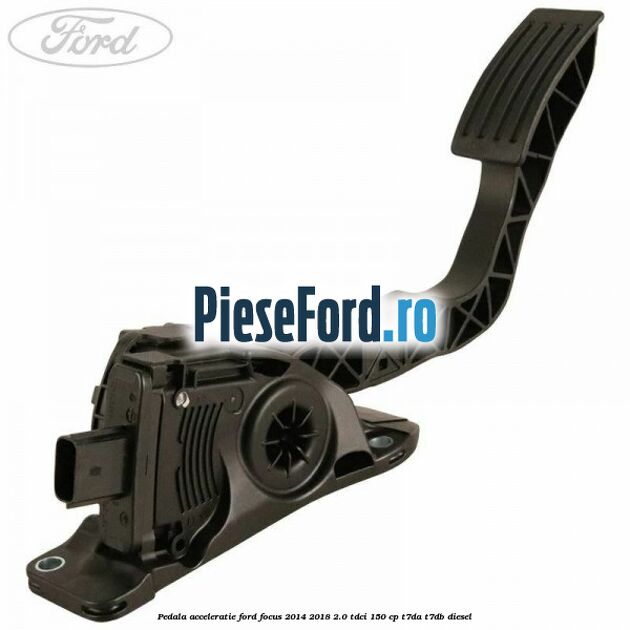 Pedala acceleratie Ford Focus 2014-2018 2.0 TDCi 150 cp T7DA, T7DB diesel