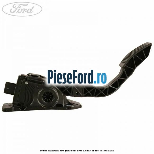 Pedala acceleratie Ford Focus 2014-2018 2.0 TDCi ST 185 cp T8DA diesel