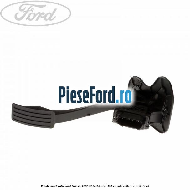 Pedala acceleratie Ford Transit 2006-2014 2.2 TDCi 125 cp CYFA, CYFB, CYFC, CYFD diesel