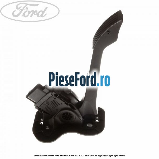 Pedala acceleratie Ford Transit 2006-2014 2.2 TDCi 125 cp CYFA, CYFB, CYFC, CYFD diesel