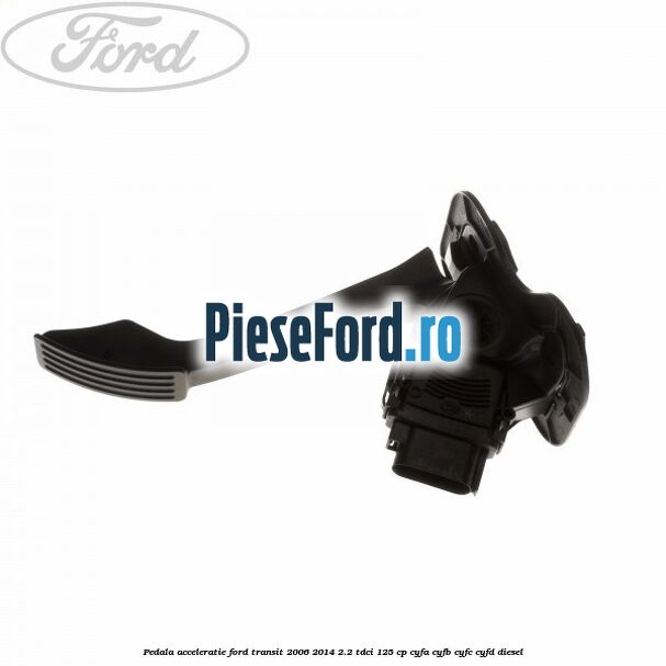 Pedala acceleratie Ford Transit 2006-2014 2.2 TDCi 125 cp CYFA, CYFB, CYFC, CYFD diesel