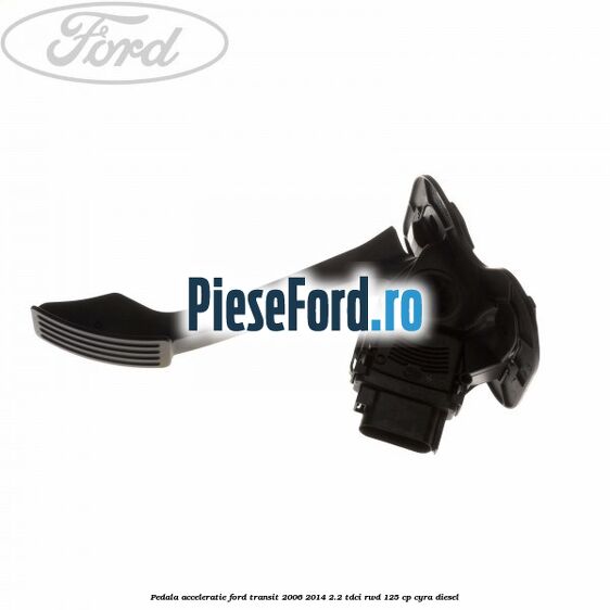 Pedala acceleratie Ford Transit 2006-2014 2.2 TDCi RWD 125 cp CYRA diesel