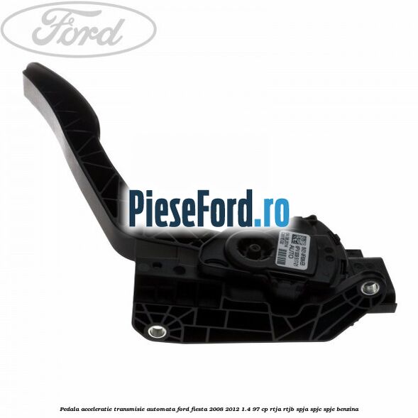 Pedala acceleratie, transmisie automata Ford Fiesta 2008-2012 1.4 97 cp RTJA, RTJB, SPJA, SPJC, SPJE benzina