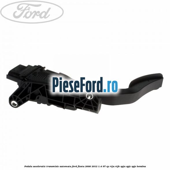 Pedala acceleratie, transmisie automata Ford Fiesta 2008-2012 1.4 97 cp RTJA, RTJB, SPJA, SPJC, SPJE benzina