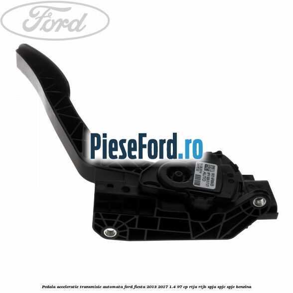 Pedala acceleratie, transmisie automata Ford Fiesta 2013-2017 1.4 97 cp RTJA, RTJB, SPJA, SPJC, SPJE benzina