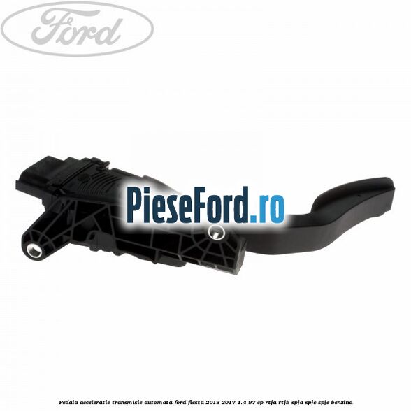 Pedala acceleratie, transmisie automata Ford Fiesta 2013-2017 1.4 97 cp RTJA, RTJB, SPJA, SPJC, SPJE benzina