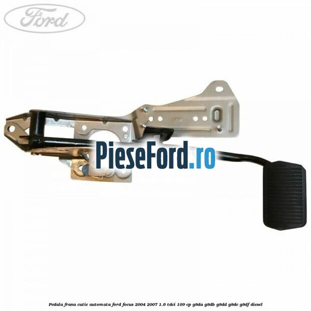Pedala frana cutie automata Ford Focus 2004-2007 1.6 TDCi 109 cp G8DA, G8DB, G8DD, G8DE, G8DF diesel