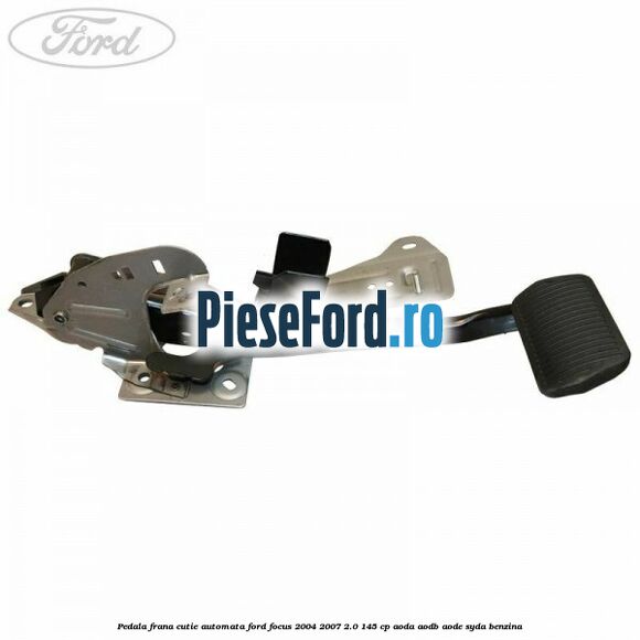 Pedala frana cutie automata Ford Focus 2004-2007 2.0 145 cp AODA, AODB, AODE, SYDA benzina