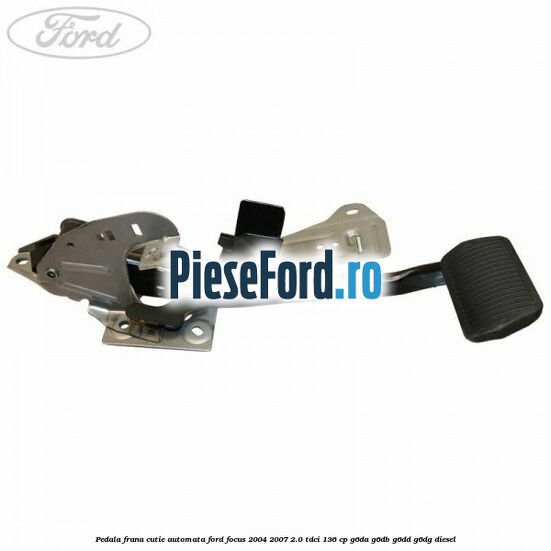 Pedala frana cutie automata Ford Focus 2004-2007 2.0 TDCi 136 cp Pedala frana cutie automata Ford Focus 2004-2007 2.0 TDCi 136 cp G6DA, G6DB, G6DD, G6DG diesel