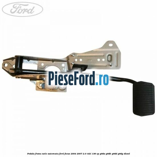 Pedala frana cutie automata Ford Focus 2004-2007 2.0 TDCi 136 cp Pedala frana cutie automata Ford Focus 2004-2007 2.0 TDCi 136 cp G6DA, G6DB, G6DD, G6DG diesel