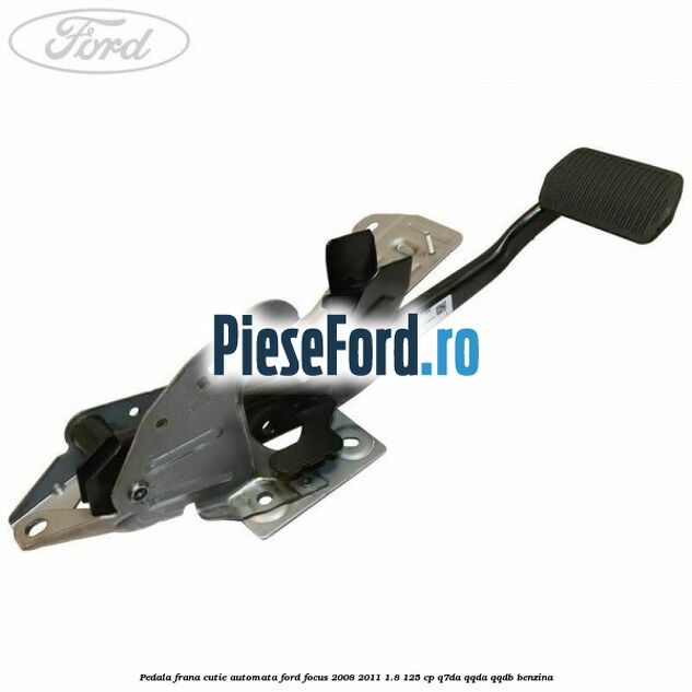 Pedala frana cutie automata Ford Focus 2008-2011 1.8 125 cp Q7DA, QQDA, QQDB benzina