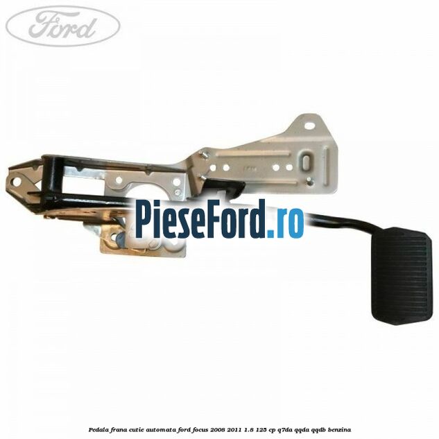 Pedala frana cutie automata Ford Focus 2008-2011 1.8 125 cp Q7DA, QQDA, QQDB benzina