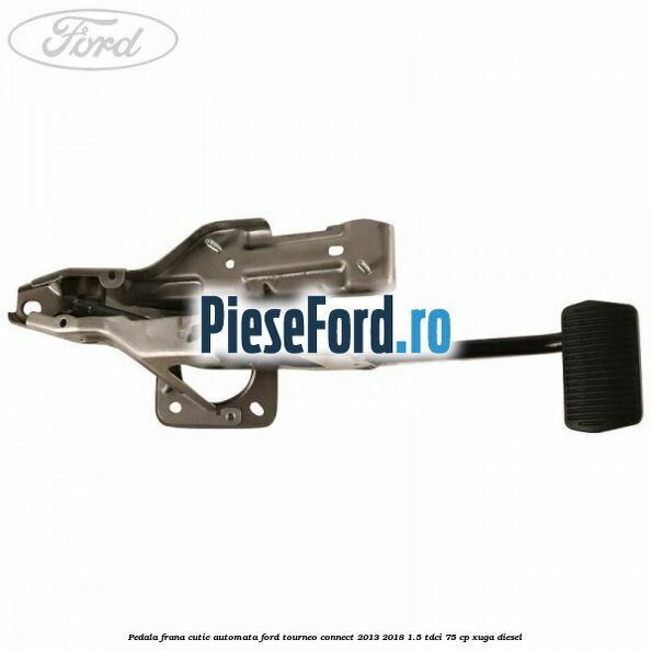 Pedala frana, cutie automata Ford Tourneo Connect 2013-2018 1.5 TDCi 75 cp XUGA diesel