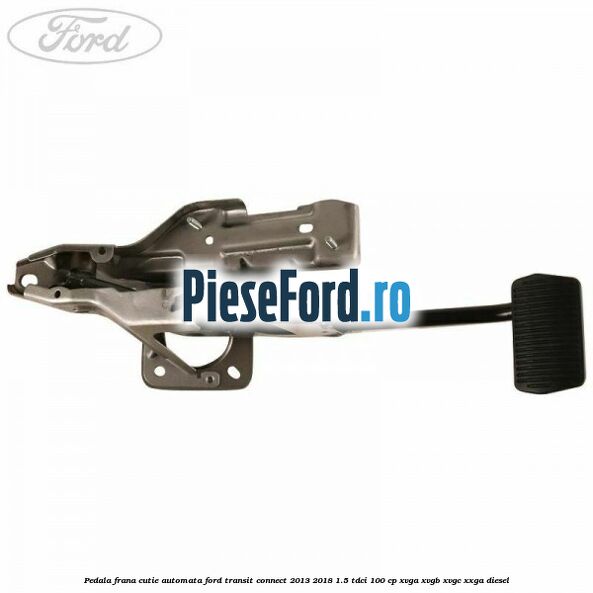 Pedala frana, cutie automata Ford Transit Connect 2013-2018 1.5 TDCi 100 cp XVGA, XVGB, XVGC, XXGA diesel
