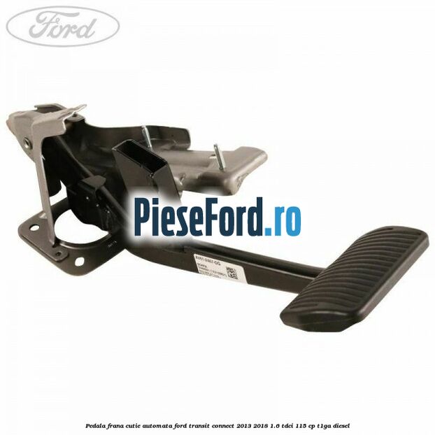 Pedala frana, cutie automata Ford Transit Connect 2013-2018 1.6 TDCi 115 cp T1GA diesel