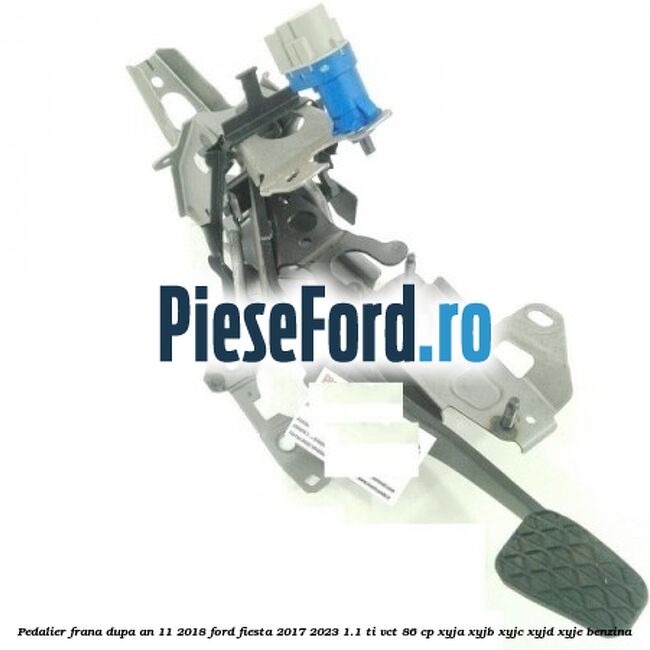 Pedalier frana dupa an 11/2018 Ford Fiesta 2017-2023 1.1 Ti-VCT 86 cp XYJA, XYJB, XYJC, XYJD, XYJE benzina