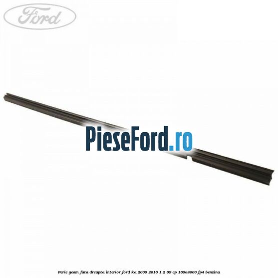 Perie geam fata dreapta interior Ford Ka 2009-2016 1.2 69 cp 169A4000, FP4 benzina