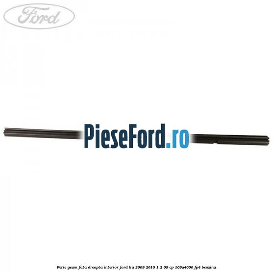 Perie geam fata dreapta interior Ford Ka 2009-2016 1.2 69 cp 169A4000, FP4 benzina