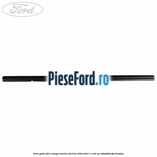 Perie geam fata stanga interior Ford Ka 2009-2016 1.2 69 cp 169A4000, FP4 benzina