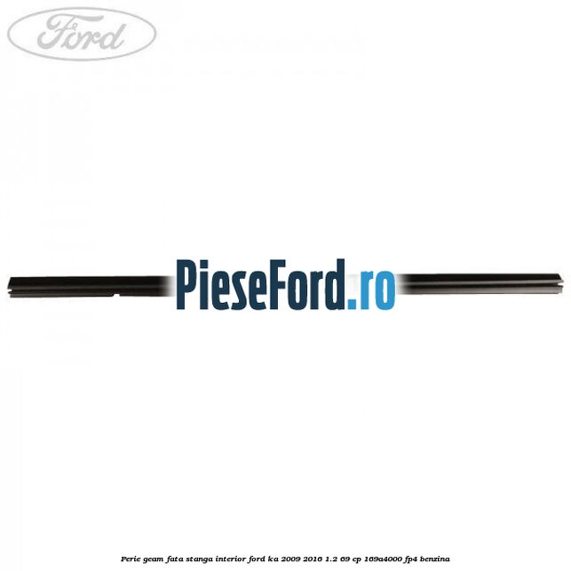 Perie geam fata stanga interior Ford Ka 2009-2016 1.2 69 cp 169A4000, FP4 benzina