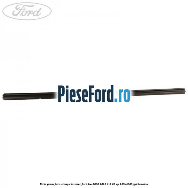 Perie geam fata stanga interior Ford Ka 2009-2016 1.2 69 cp 169A4000, FP4 benzina